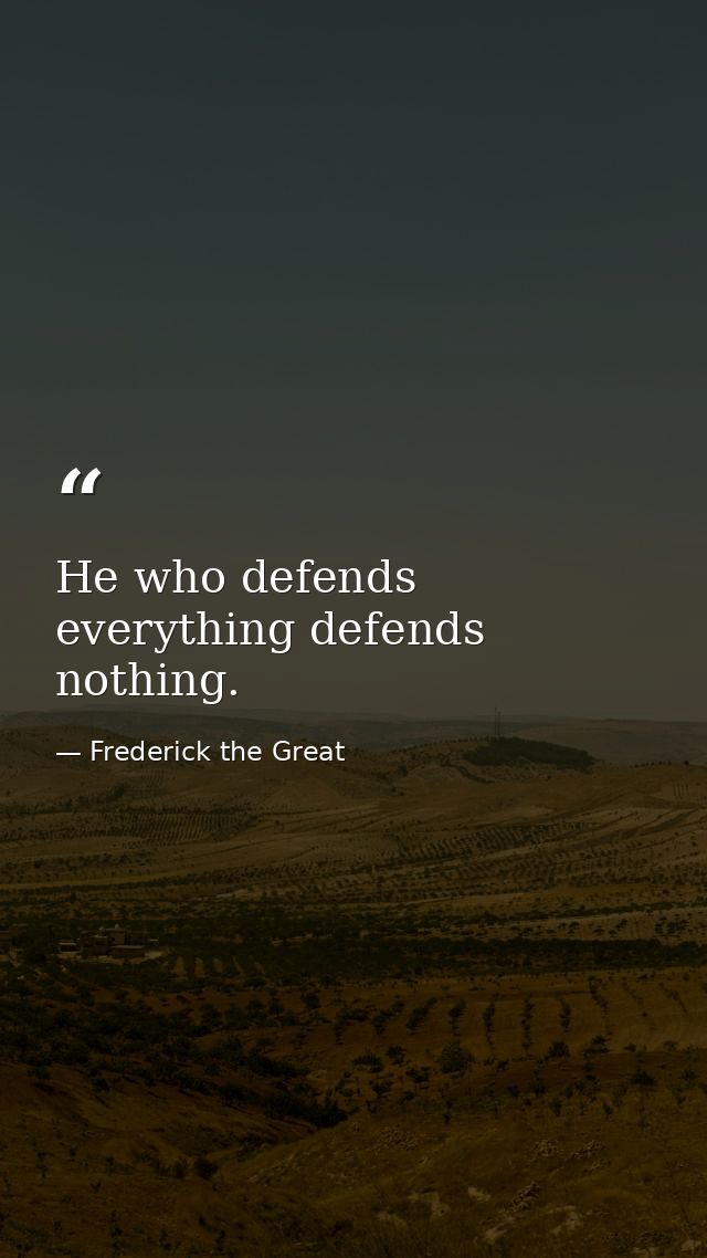 He who defends everything defends nothing. — Frederick the Great