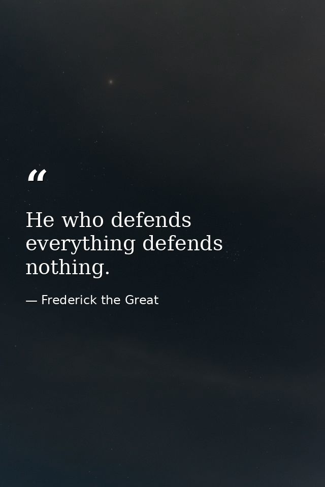 He who defends everything defends nothing. — Frederick the Great