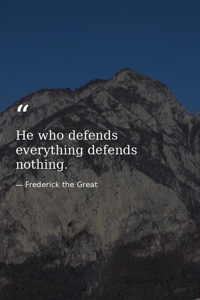 He who defends everything defends nothing. — Frederick the Great