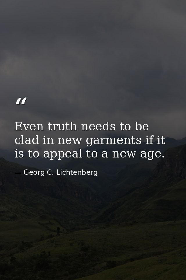Even truth needs to be clad in new garments if it is to appeal to a new age. — Georg C. Lichtenberg