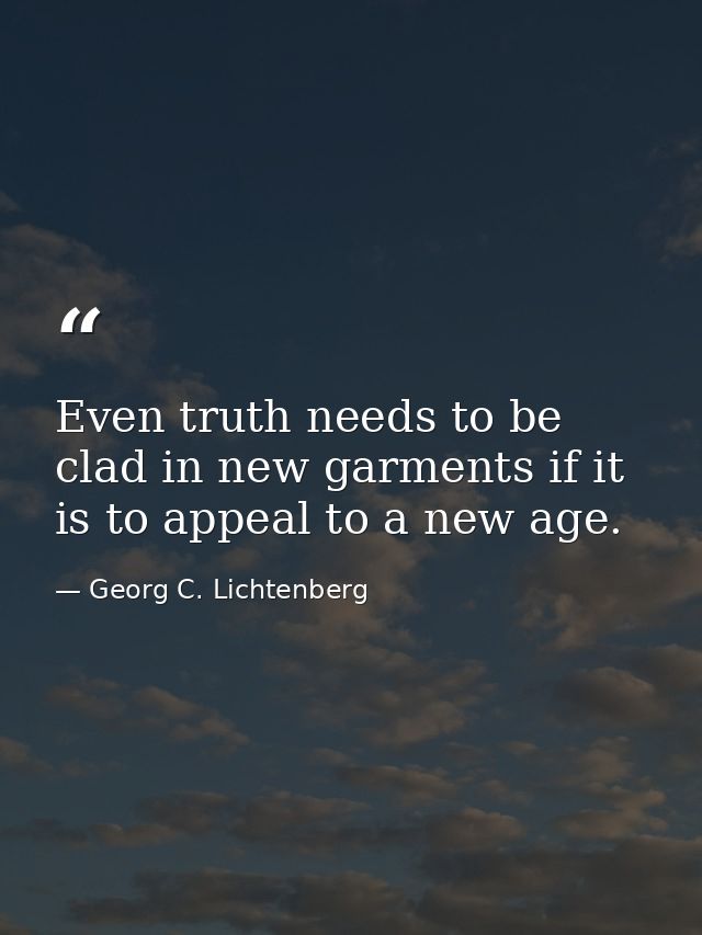 Even truth needs to be clad in new garments if it is to appeal to a new age. — Georg C. Lichtenberg