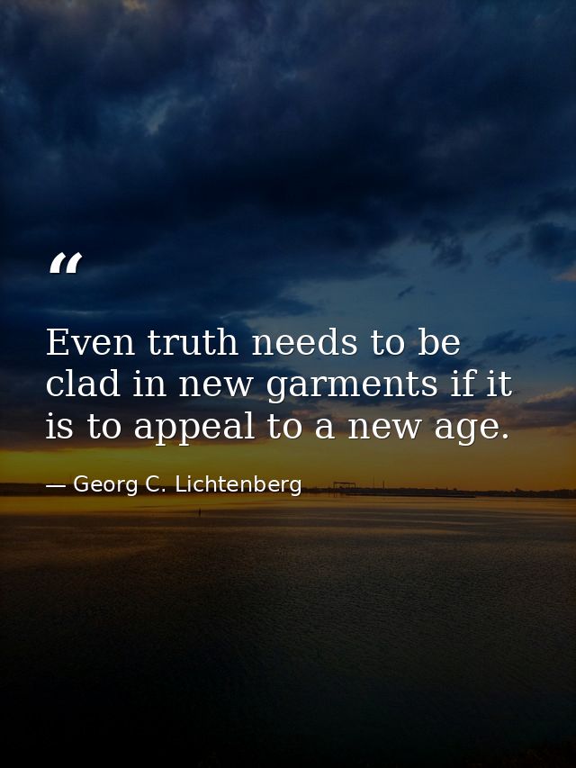 Even truth needs to be clad in new garments if it is to appeal to a new age. — Georg C. Lichtenberg