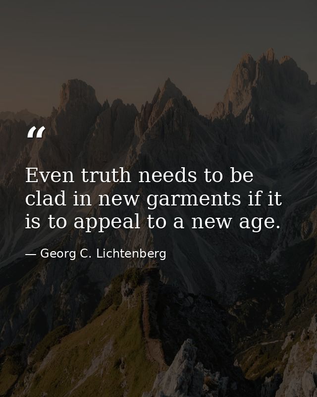 Even truth needs to be clad in new garments if it is to appeal to a new age. — Georg C. Lichtenberg