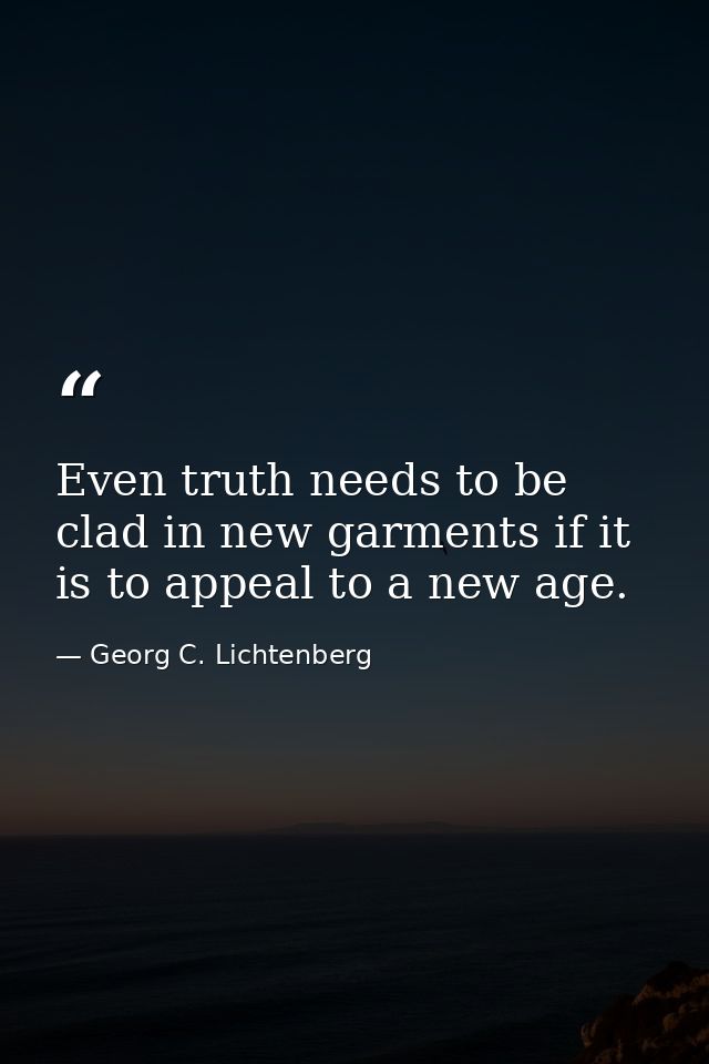 Even truth needs to be clad in new garments if it is to appeal to a new age. — Georg C. Lichtenberg