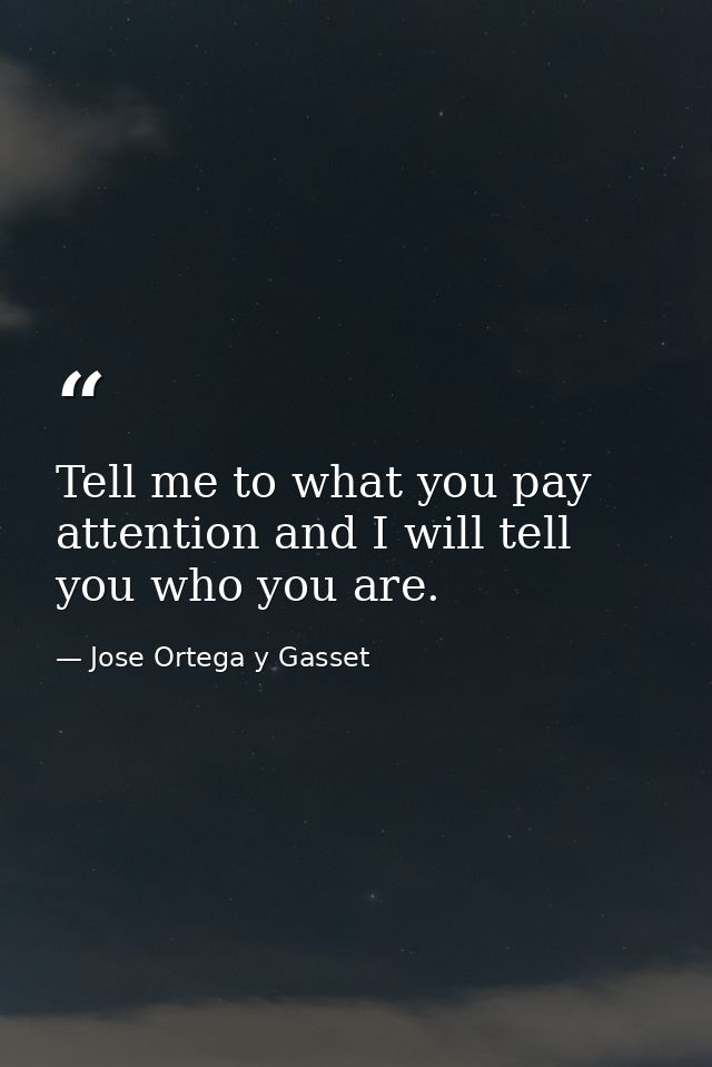 Tell me to what you pay attention and I will tell you who you are. — Jose Ortega y Gasset