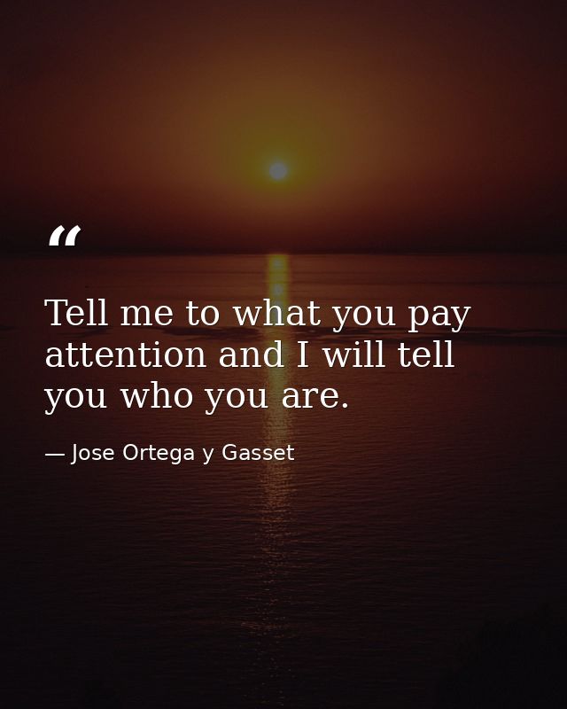 Tell me to what you pay attention and I will tell you who you are. — Jose Ortega y Gasset