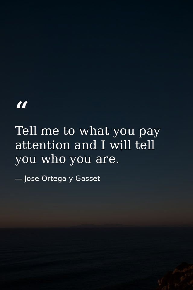 Tell me to what you pay attention and I will tell you who you are. — Jose Ortega y Gasset