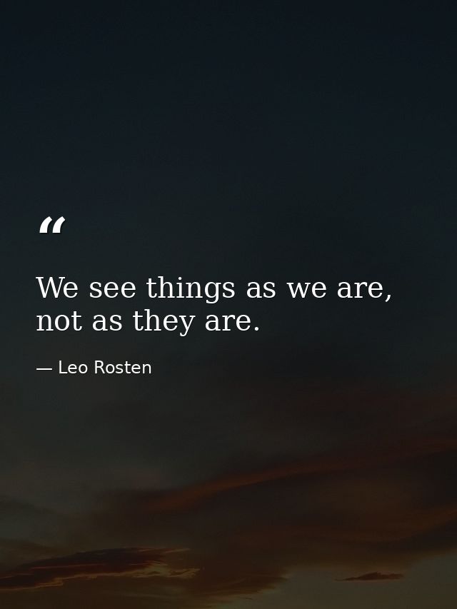 We see things as we are, not as they are. — Leo Rosten