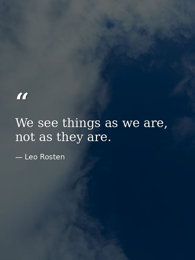 We see things as we are, not as they are. — Leo Rosten