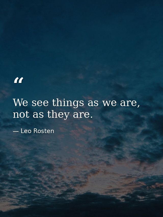 We see things as we are, not as they are. — Leo Rosten