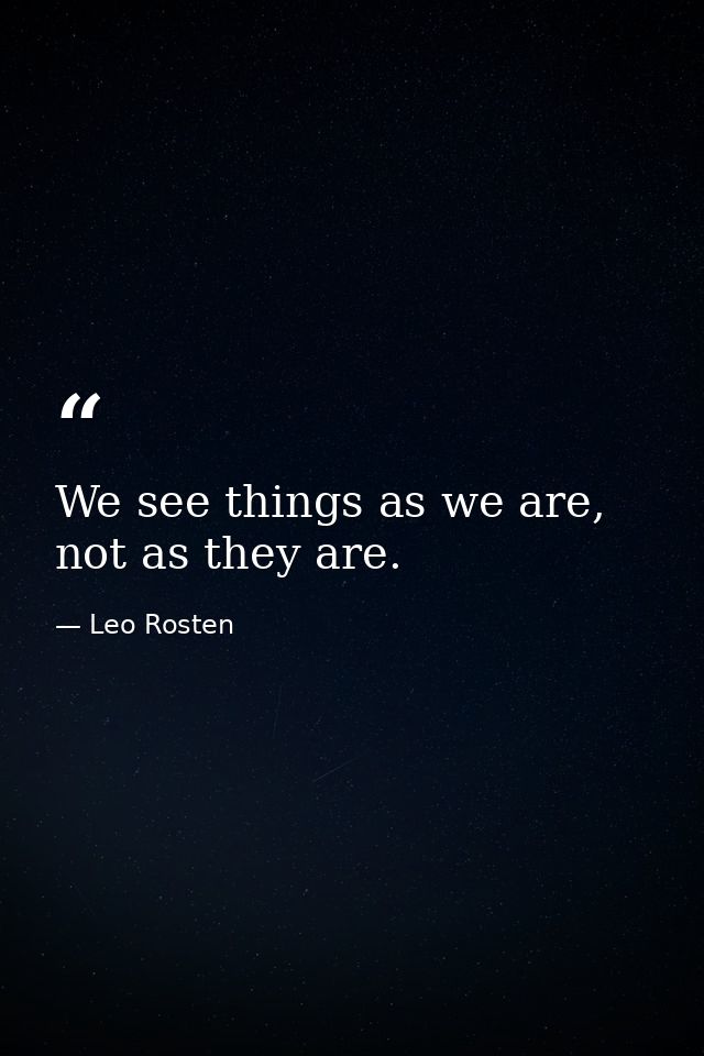 We see things as we are, not as they are. — Leo Rosten