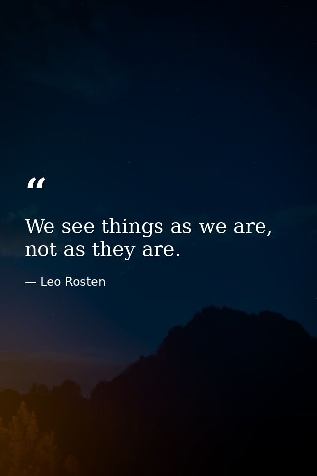 We see things as we are, not as they are. — Leo Rosten
