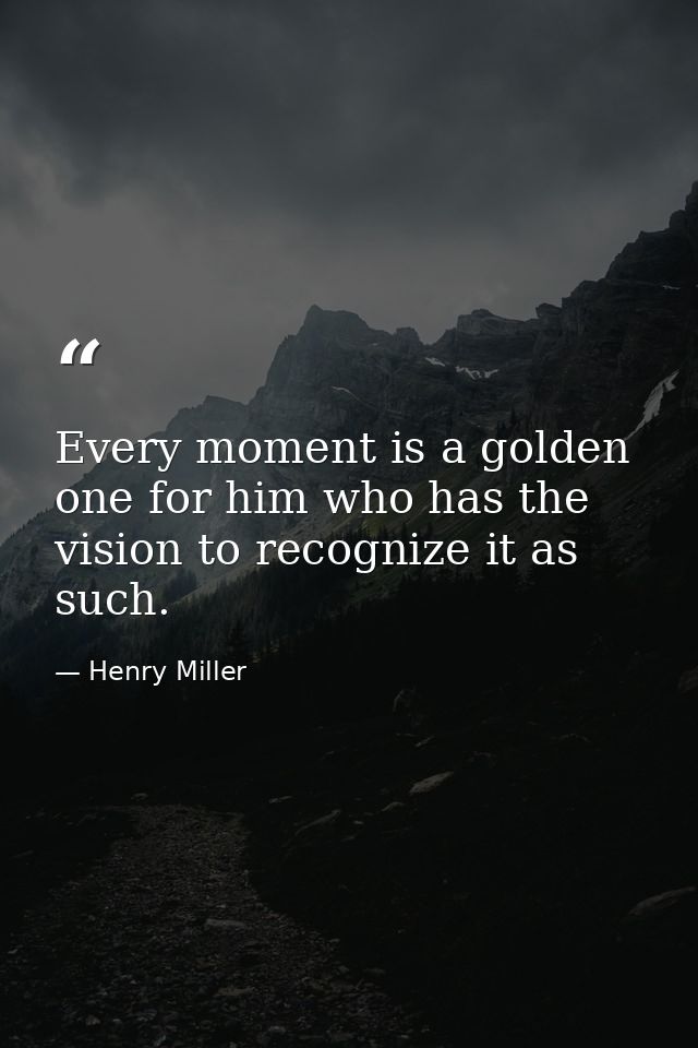 Every moment is a golden one for him who has the vision to recognize it as such. — Henry Miller