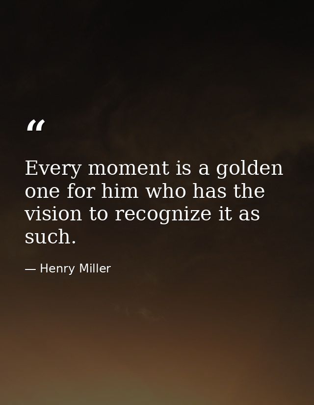 Every moment is a golden one for him who has the vision to recognize it as such. — Henry Miller