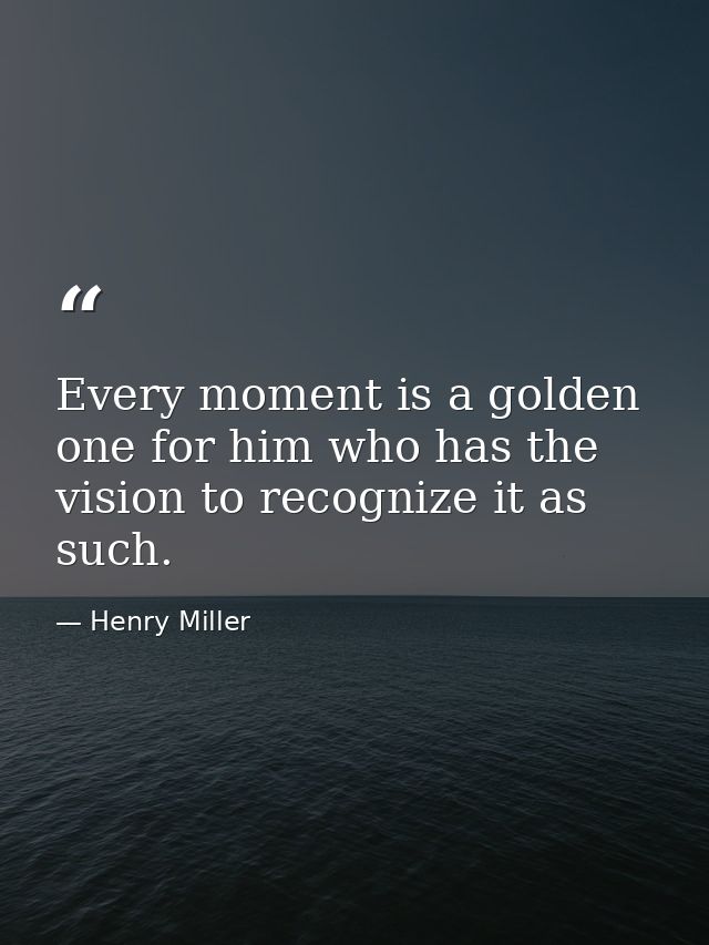 Every moment is a golden one for him who has the vision to recognize it as such. — Henry Miller