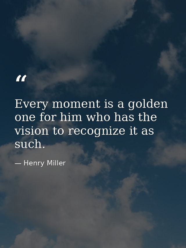 Every moment is a golden one for him who has the vision to recognize it as such. — Henry Miller