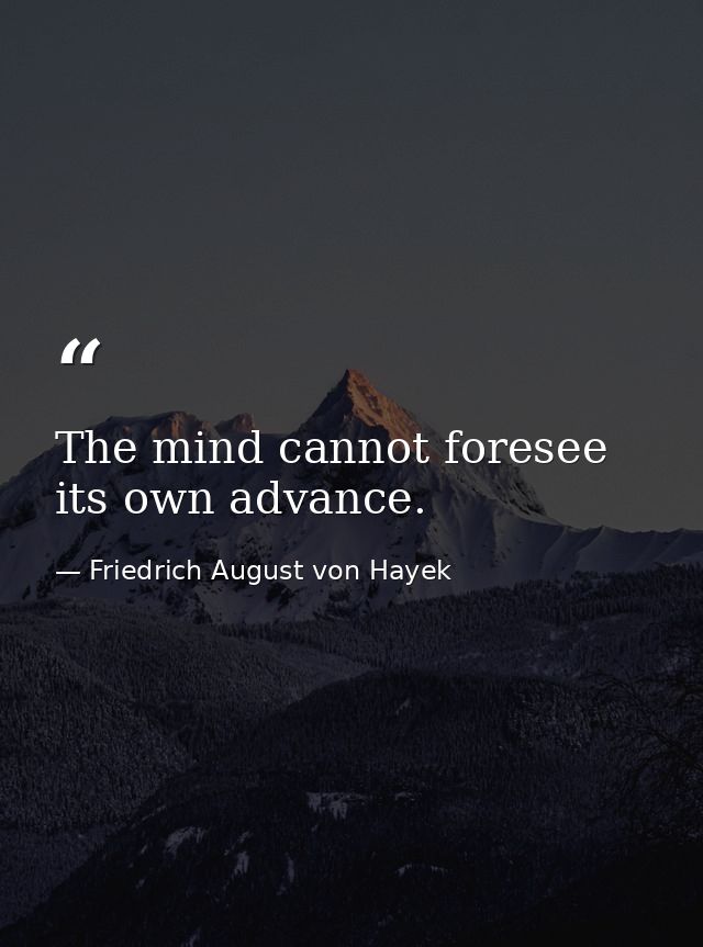 The mind cannot foresee its own advance. — Friedrich August von Hayek