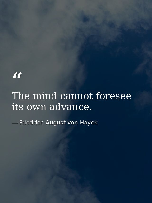The mind cannot foresee its own advance. — Friedrich August von Hayek