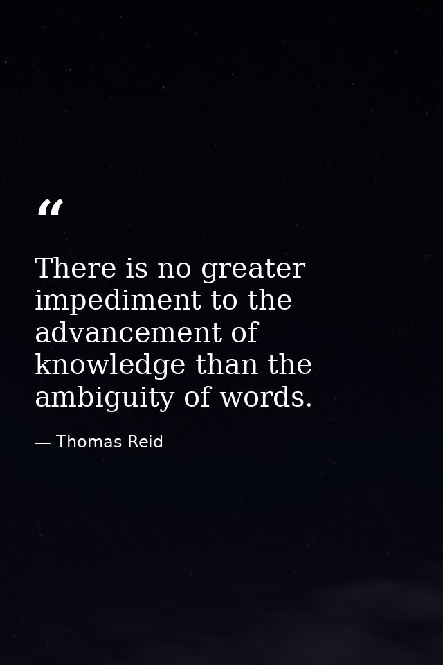 There is no greater impediment to the advancement of knowledge than the ambiguity of words. — Thomas Reid