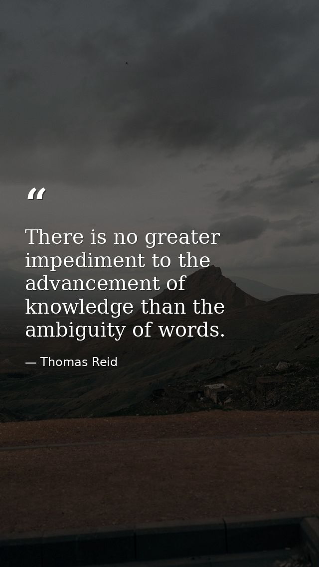 There is no greater impediment to the advancement of knowledge than the ambiguity of words. — Thomas Reid