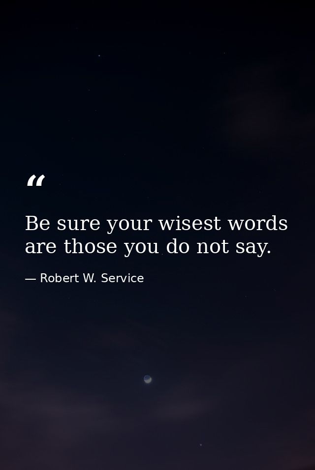 Be sure your wisest words are those you do not say. — Robert W. Service