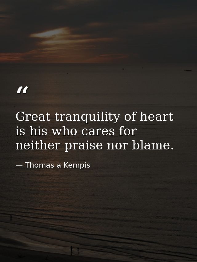 Great tranquility of heart is his who cares for neither praise nor blame. — Thomas a Kempis