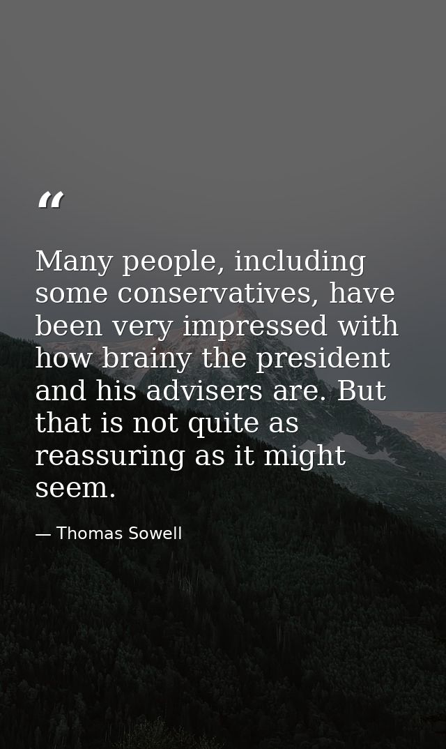 Many people, including some conservatives, have been very impressed with how brainy the president and his advisers are.  — Thomas Sowell