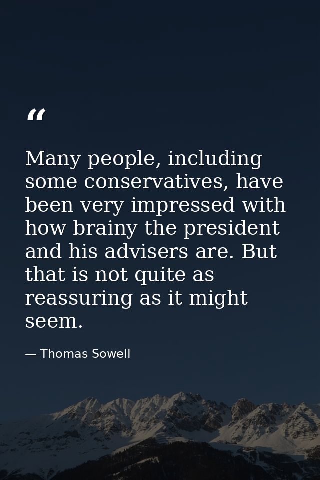 Many people, including some conservatives, have been very impressed with how brainy the president and his advisers are.  — Thomas Sowell