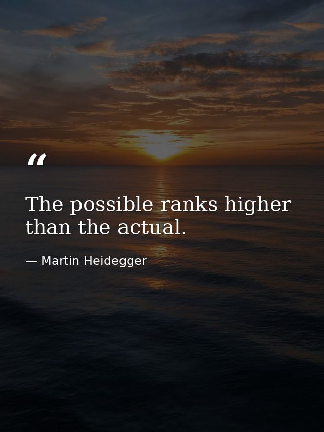 The possible ranks higher than the actual. — Martin Heidegger
