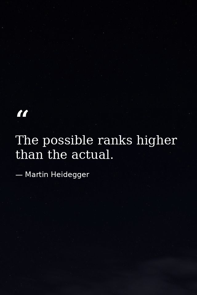The possible ranks higher than the actual. — Martin Heidegger