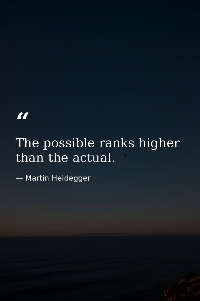 The possible ranks higher than the actual. — Martin Heidegger