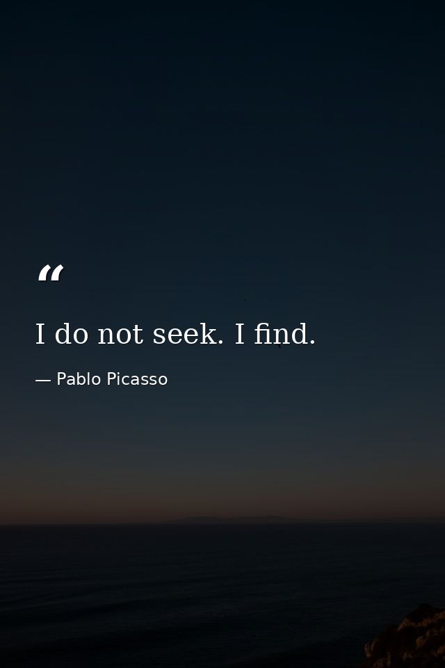 I do not seek. I find. — Pablo Picasso