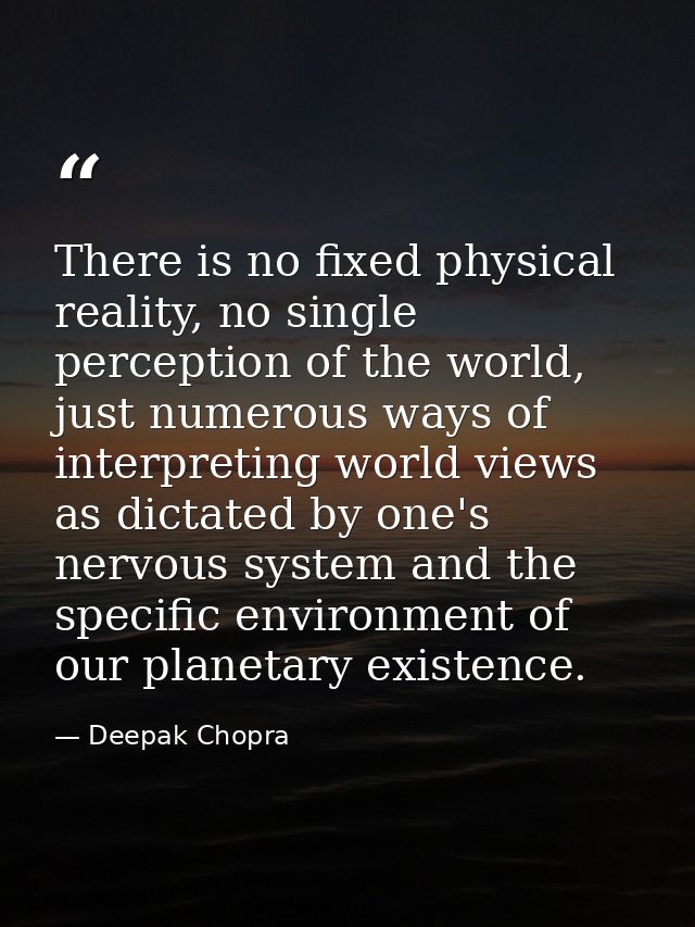 There is no fixed physical reality, no single perception of the world, just numerous ways of interpreting world views as — Deepak Chopra