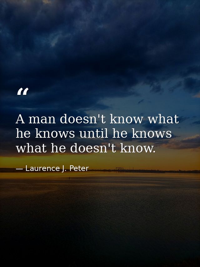 A man doesn't know what he knows until he knows what he doesn't know. — Laurence J. Peter