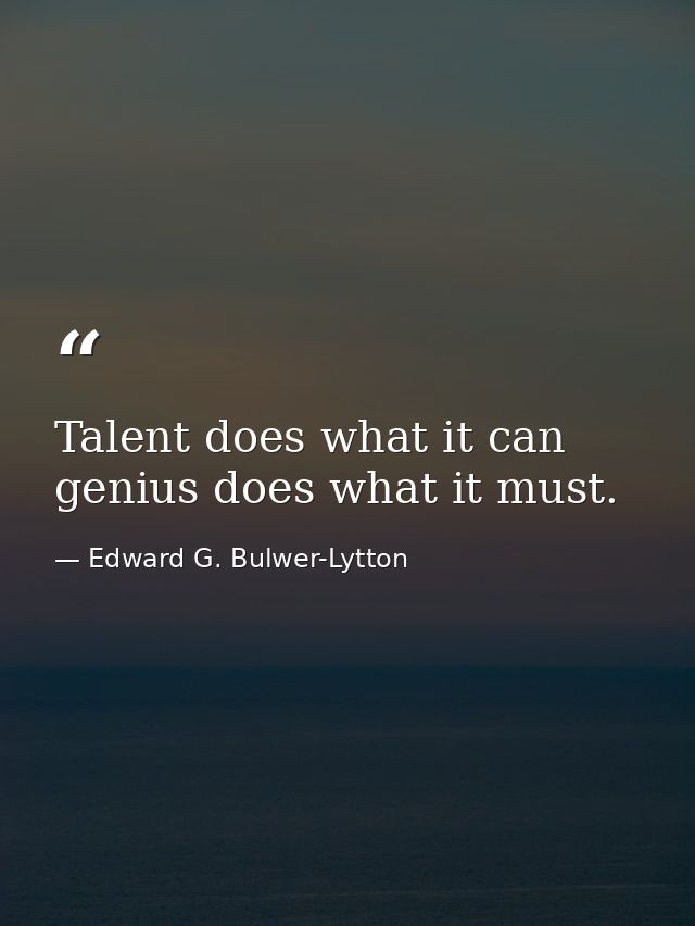 Talent does what it can genius does what it must. — Edward G. Bulwer-Lytton