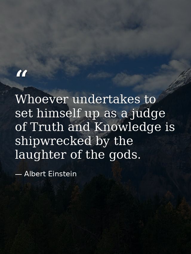 Whoever undertakes to set himself up as a judge of Truth and Knowledge is shipwrecked by the laughter of the gods. — Albert Einstein