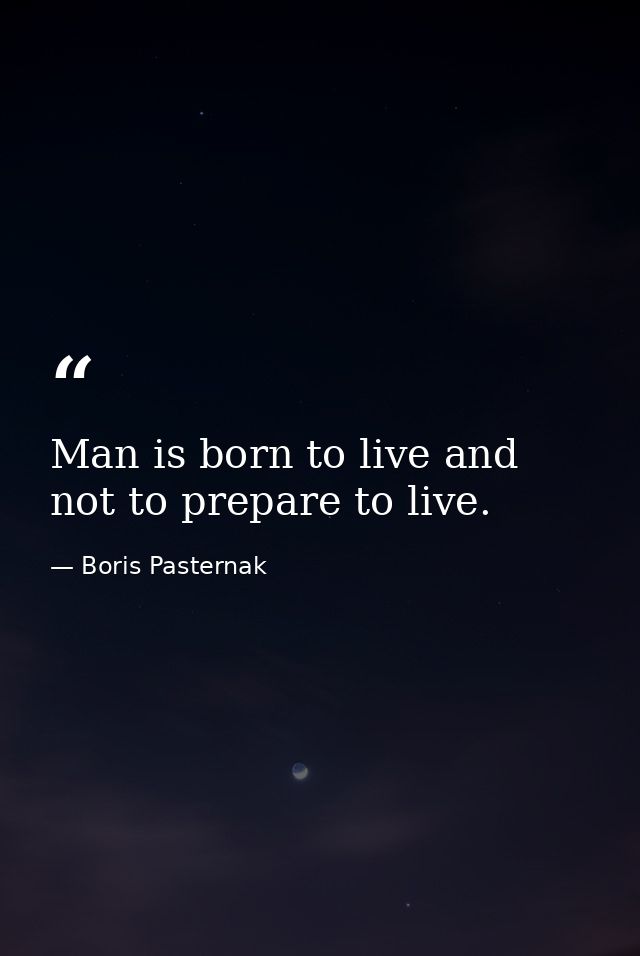Man is born to live and not to prepare to live. — Boris Pasternak