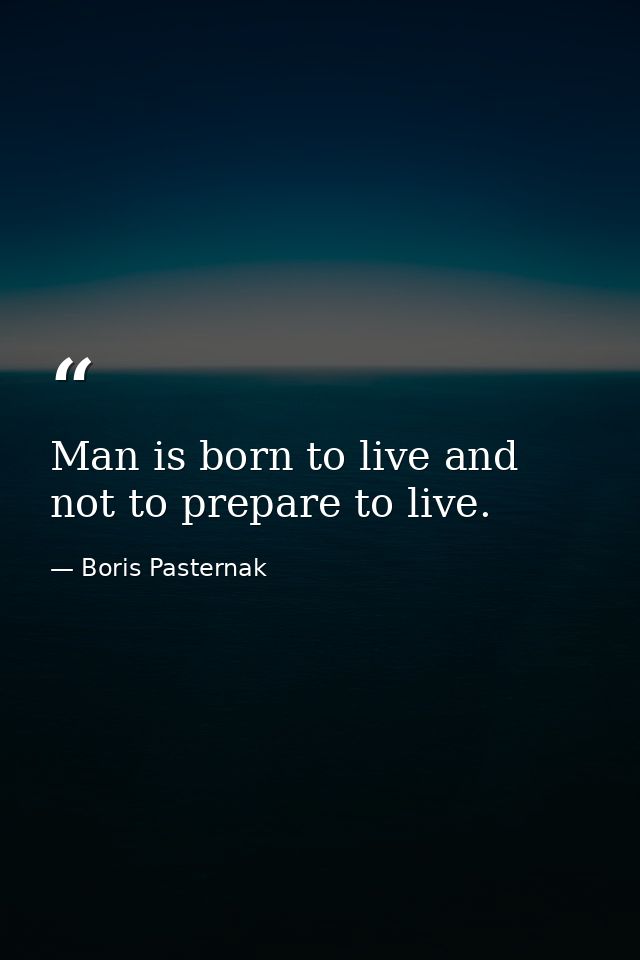 Man is born to live and not to prepare to live. — Boris Pasternak