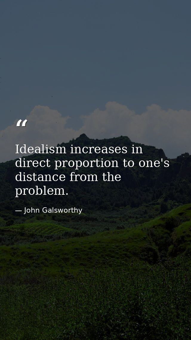 Idealism increases in direct proportion to one's distance from the problem. — John Galsworthy