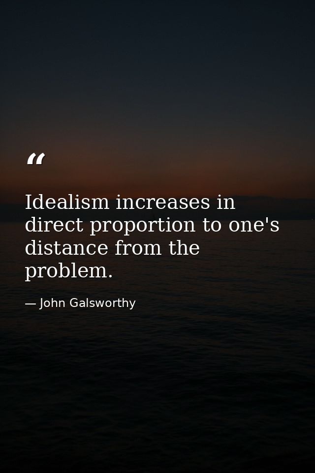 Idealism increases in direct proportion to one's distance from the problem. — John Galsworthy