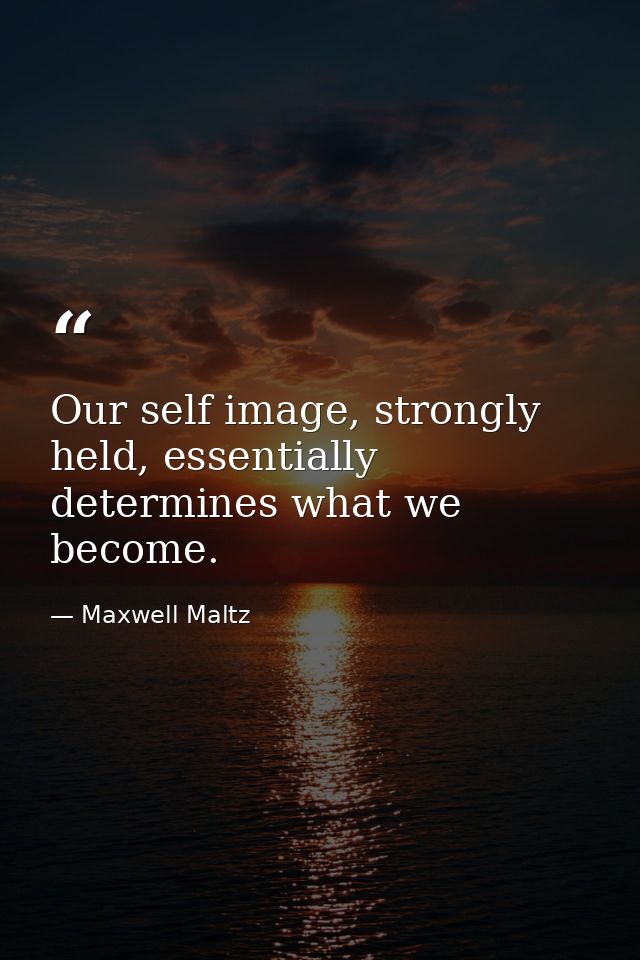 Our self image, strongly held, essentially determines what we become. — Maxwell Maltz