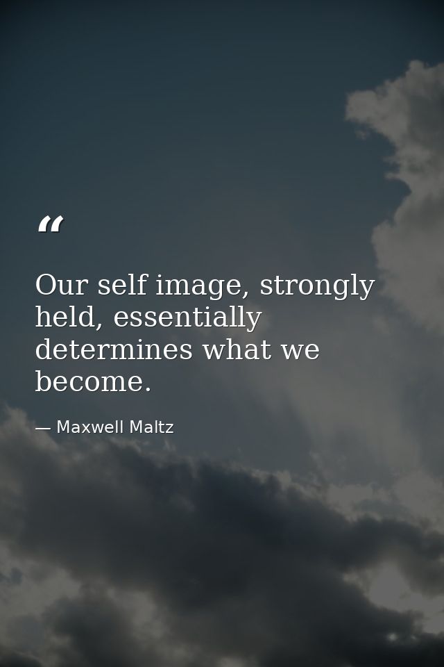 Our self image, strongly held, essentially determines what we become. — Maxwell Maltz