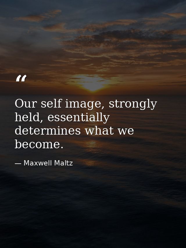 Our self image, strongly held, essentially determines what we become. — Maxwell Maltz