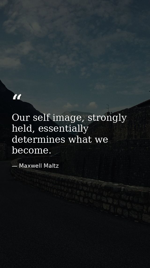 Our self image, strongly held, essentially determines what we become. — Maxwell Maltz