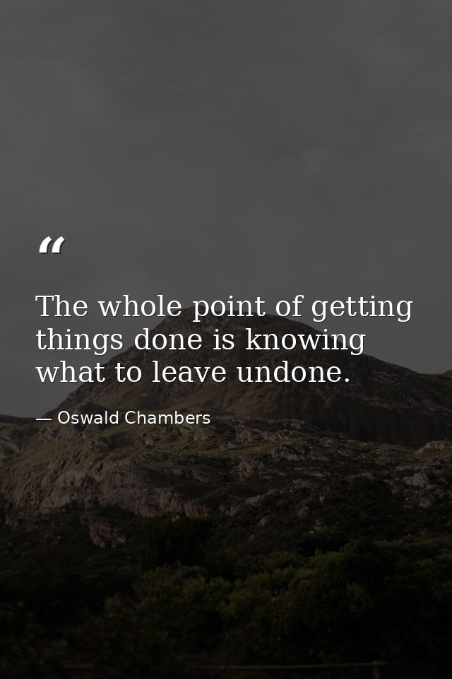 The whole point of getting things done is knowing what to leave undone. — Oswald Chambers
