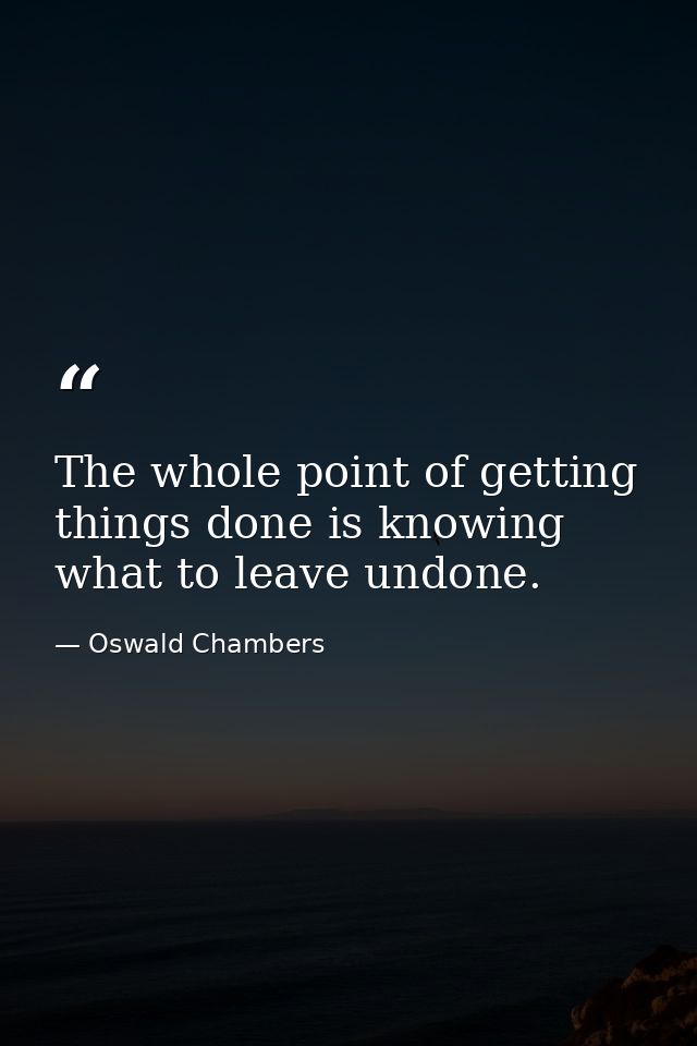 The whole point of getting things done is knowing what to leave undone. — Oswald Chambers