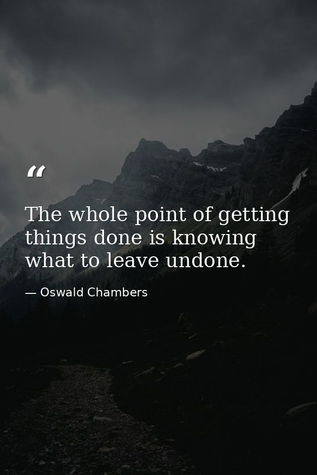 The whole point of getting things done is knowing what to leave undone. — Oswald Chambers