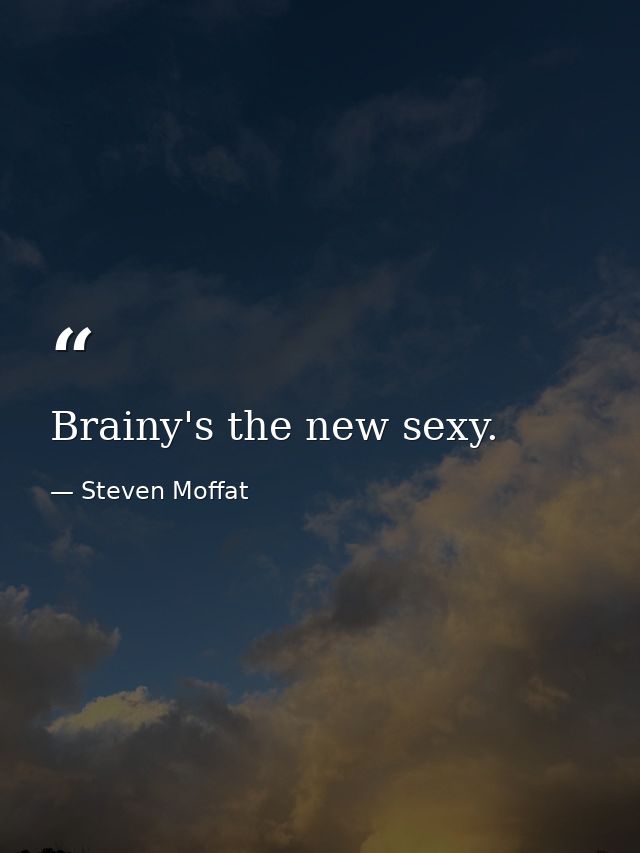 Brainy's the new sexy. — Steven Moffat