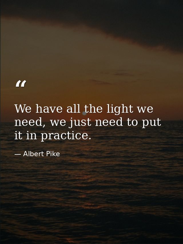 We have all the light we need, we just need to put it in practice. — Albert Pike