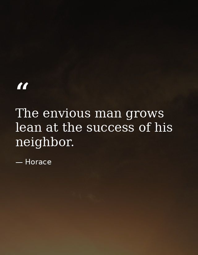 The envious man grows lean at the success of his neighbor. — Horace
